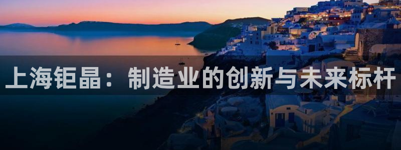 门徒娱乐382223：上海钜晶：制造业的创新与未来标杆