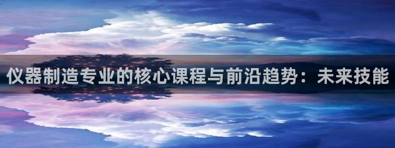 门徒娱乐登录地址在哪里：仪器制造专业的核心课程与前沿趋势：未