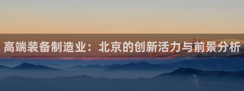 门徒娱乐勺67五壹叁八：高端装备制造业：北京的创新活力与前景