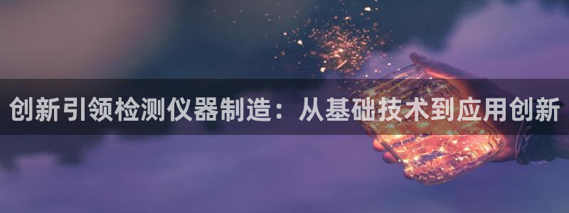 门徒娱乐主管微天神779O3：创新引领检测仪器制造：从基础技