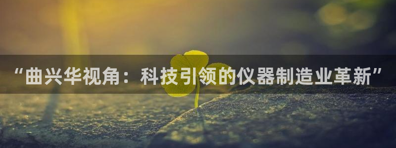 门徒娱乐跑路了吗最新消息新闻：“曲兴华视角：科技引领的仪器制