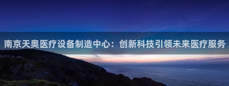 门徒娱乐门徒平台：南京天奥医疗设备制造中心：创新科技引领未来