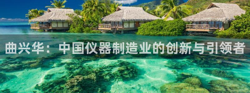 门徒娱乐场所叫什么名字：曲兴华：中国仪器制造业的创新与引领者