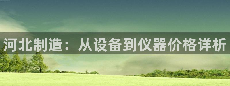 门徒娱乐是个什么软件啊：河北制造：从设备到仪器价格详析