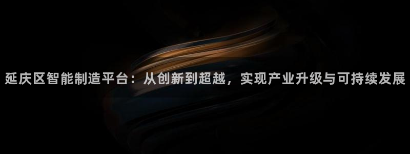 门徒娱乐黑钱多吗：延庆区智能制造平台：从创新到超越，实现产业