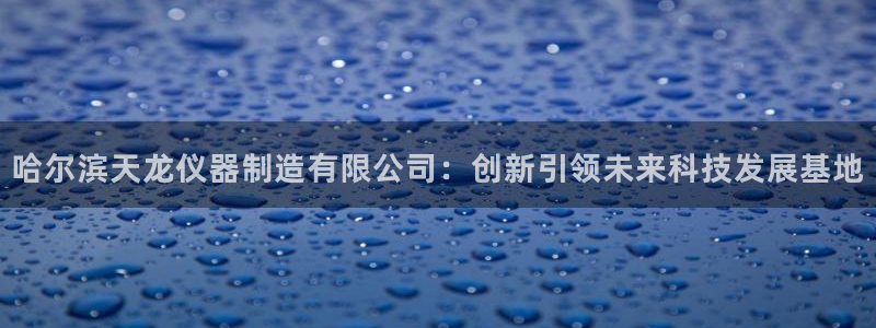 蓝狮和门徒娱乐区别在哪：哈尔滨天龙仪器制造有限公司：创新引领