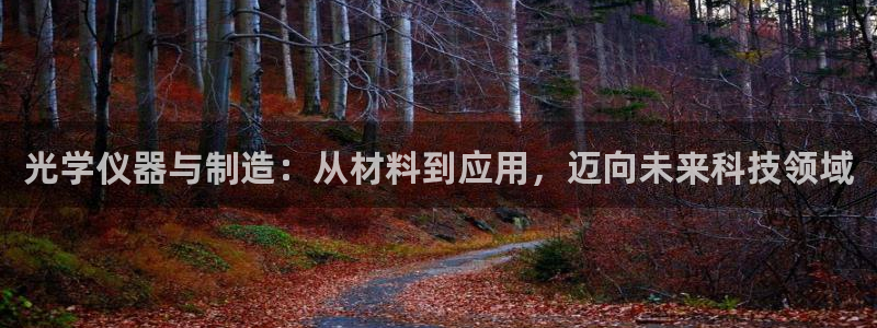 门徒娱乐平台登录官网：光学仪器与制造：从材料到应用，迈向未来