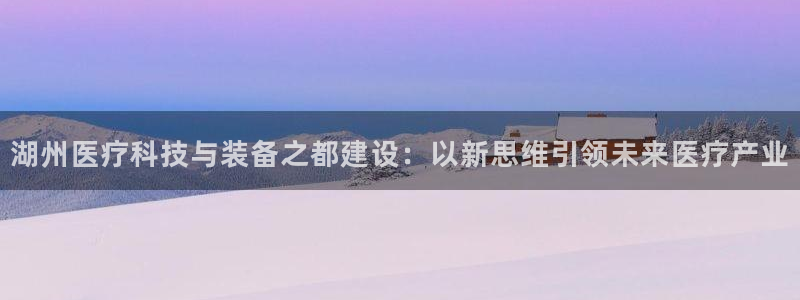 门徒娱乐后：湖州医疗科技与装备之都建设：以新思维引领未来医疗