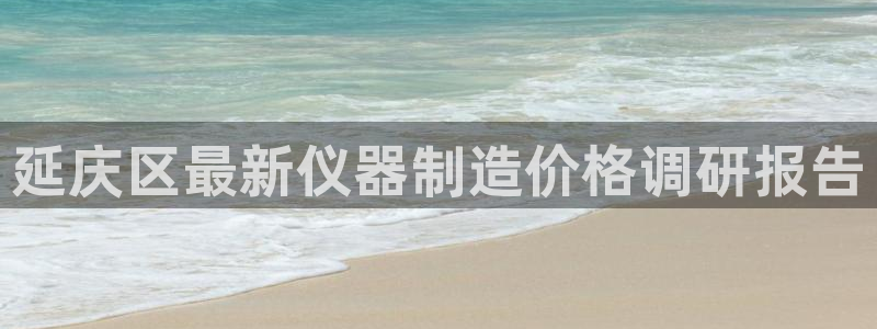 拉菲9门徒娱乐：延庆区最新仪器制造价格调研报告