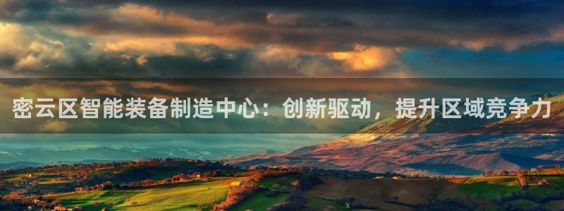 门徒娱乐月5指尖：密云区智能装备制造中心：创新驱动，提升区域