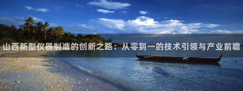 娱乐门徒笔趣：山西新型仪器制造的创新之路：从零到一的技术引领