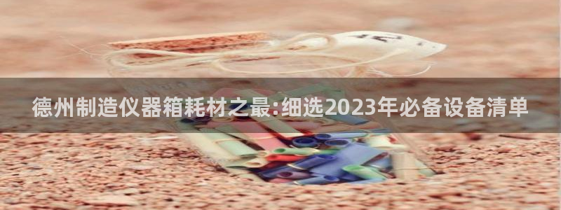 门徒搜狐娱乐：德州制造仪器箱耗材之最:细选2023年必备设备
