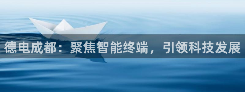 门徒娱乐场究7276O：德电成都：聚焦智能终端，引领科技发展