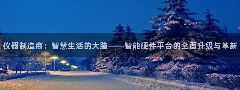 门徒娱乐平台安装教程：仪器制造商：智慧生活的大脑——智能硬件