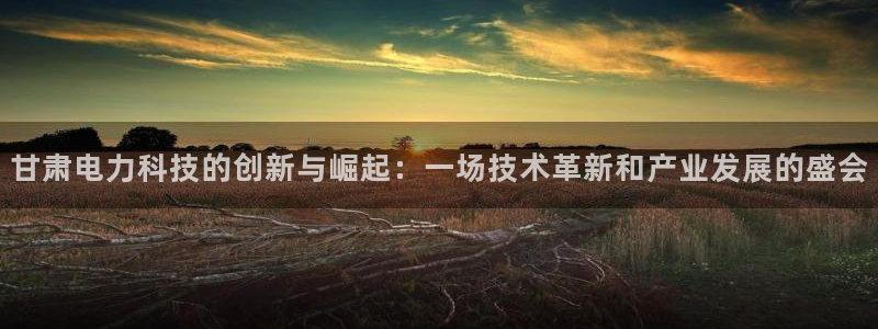 门徒娱乐发展趋势图：甘肃电力科技的创新与崛起：一场技术革新和