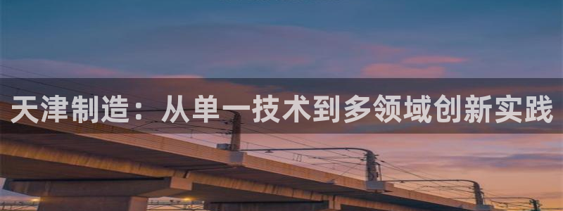 门徒娱乐382223：天津制造：从单一技术到多领域创新实践