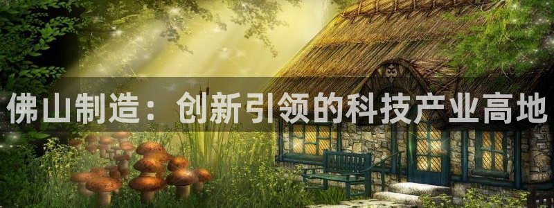 门徒娱乐平台下载手机版：佛山制造：创新引领的科技产业高地