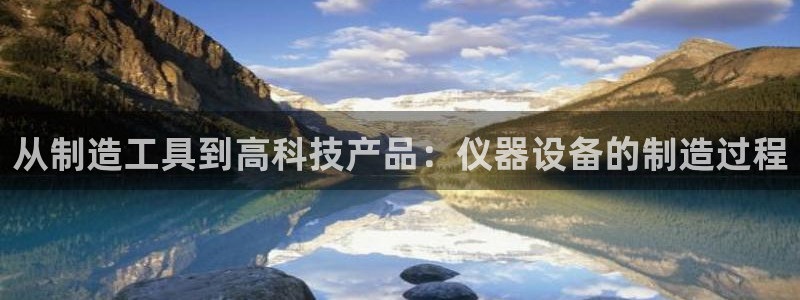 蓝狮门徒娱乐：从制造工具到高科技产品：仪器设备的制造过程