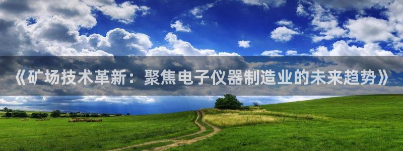 门徒娱乐圈主管报道：《矿场技术革新：聚焦电子仪器制造业的未来