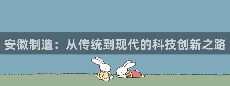 门徒娱乐总代理电话号码查询：安徽制造：从传统到现代的科技创新