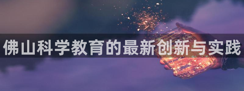 门徒娱乐与六七五一38：佛山科学教育的最新创新与实践