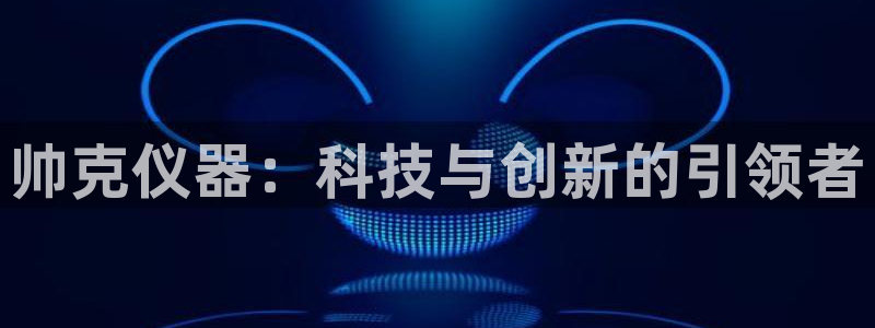 门徒娱乐怎么代理赚钱：帅克仪器：科技与创新的引领者