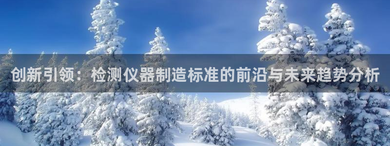 门徒娱乐在线登录官网：创新引领：检测仪器制造标准的前沿与未来