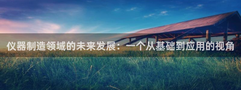 门徒娱乐在线开户：仪器制造领域的未来发展：一个从基础到应用的