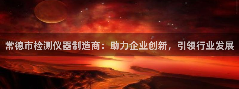 门徒娱乐招商停判官333OO：常德市检测仪器制造商：助力企业