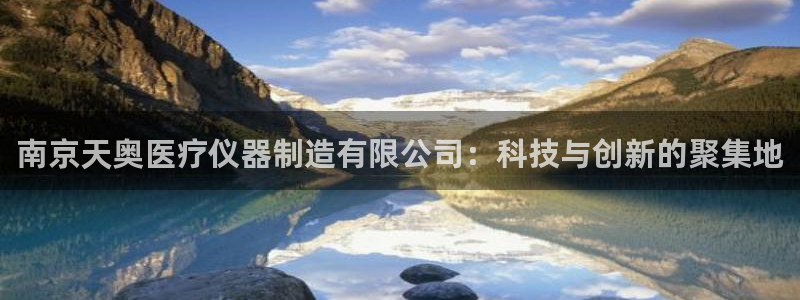 门徒娱乐招商：南京天奥医疗仪器制造有限公司：科技与创新的聚集